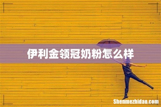 伊利金领冠奶粉怎么样