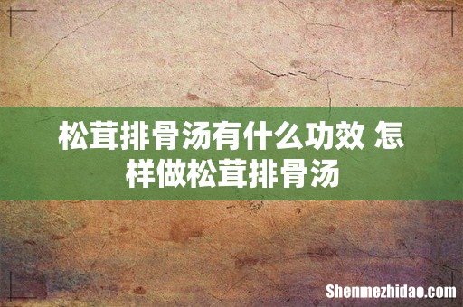 松茸排骨汤有什么功效 怎样做松茸排骨汤