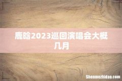 鹿晗2023巡回演唱会大概几月