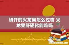 切开的火龙果怎么过夜 火龙果肝硬化能吃吗