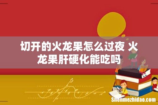 切开的火龙果怎么过夜 火龙果肝硬化能吃吗