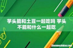 芋头能和土豆一起吃吗 芋头不能和什么一起吃