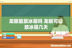 龙眼能放冰箱吗 龙眼可以放冰箱几天