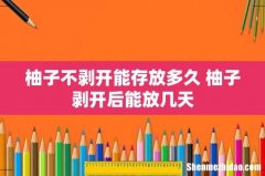 柚子不剥开能存放多久 柚子剥开后能放几天