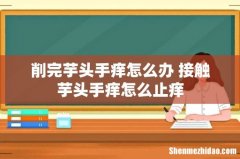 削完芋头手痒怎么办 接触芋头手痒怎么止痒