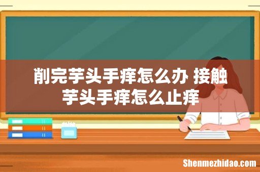 削完芋头手痒怎么办 接触芋头手痒怎么止痒