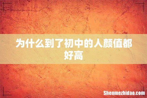 为什么到了初中的人颜值都好高