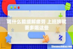 喝什么能缓解疲劳 上班族就要多喝这些