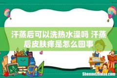 汗蒸后可以洗热水澡吗 汗蒸后皮肤痒是怎么回事