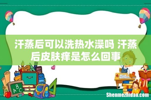 汗蒸后可以洗热水澡吗 汗蒸后皮肤痒是怎么回事