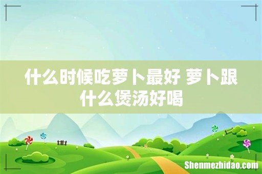 什么时候吃萝卜最好 萝卜跟什么煲汤好喝