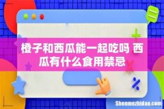 橙子和西瓜能一起吃吗 西瓜有什么食用禁忌