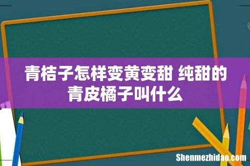 青桔子怎样变黄变甜 纯甜的青皮橘子叫什么