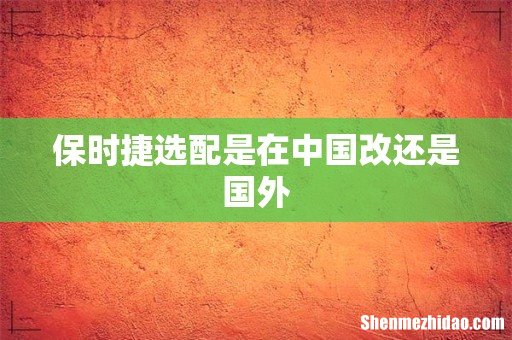 保时捷选配是在中国改还是国外
