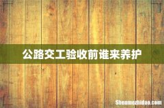公路交工验收前谁来养护