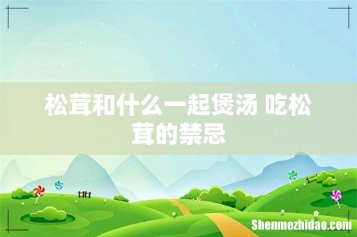 松茸和什么一起煲汤 吃松茸的禁忌