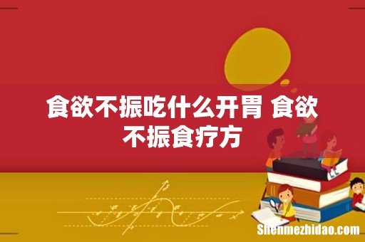 食欲不振吃什么开胃 食欲不振食疗方