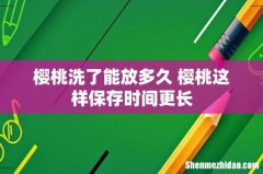 樱桃洗了能放多久 樱桃这样保存时间更长