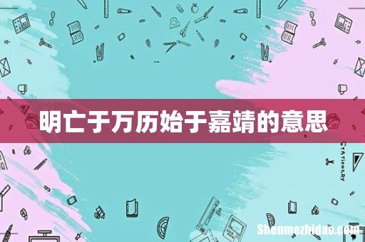 明亡于万历始于嘉靖的意思