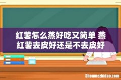 红薯怎么蒸好吃又简单 蒸红薯去皮好还是不去皮好