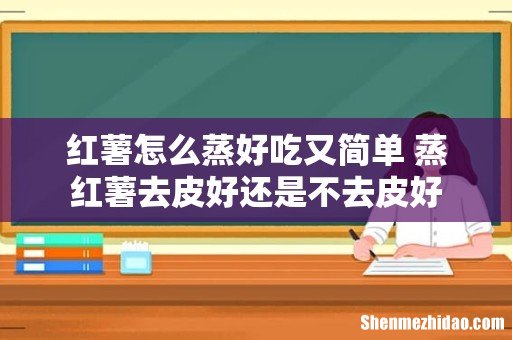 红薯怎么蒸好吃又简单 蒸红薯去皮好还是不去皮好