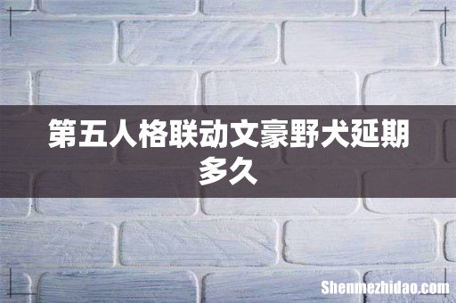 第五人格联动文豪野犬延期多久