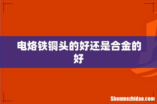 电烙铁铜头的好还是合金的好