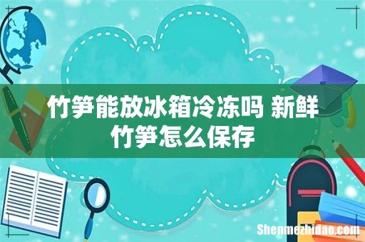 竹笋能放冰箱冷冻吗 新鲜竹笋怎么保存