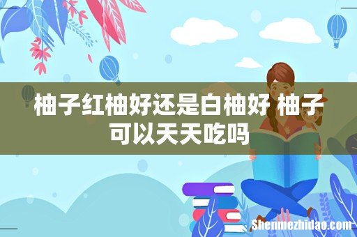 柚子红柚好还是白柚好 柚子可以天天吃吗