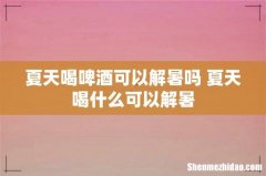 夏天喝啤酒可以解暑吗 夏天喝什么可以解暑