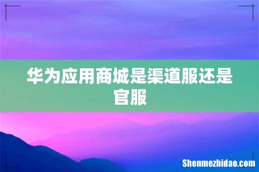 华为应用商城是渠道服还是官服
