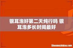 银耳泡好第二天炖行吗 银耳泡多长时间最好