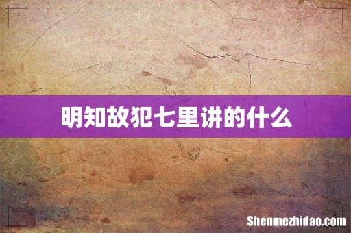 明知故犯七里讲的什么