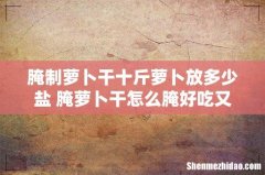 腌制萝卜干十斤萝卜放多少盐 腌萝卜干怎么腌好吃又脆