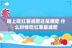 晚上吃红薯减肥还是增肥 什么时候吃红薯最减肥