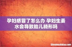 孕妇感冒了怎么办 孕妇生姜水会导致胎儿畸形吗