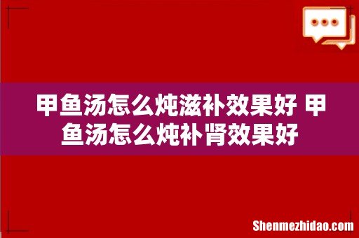 甲鱼汤怎么炖滋补效果好 甲鱼汤怎么炖补肾效果好