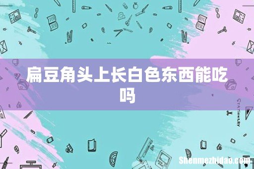 扁豆角头上长白色东西能吃吗