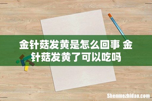 金针菇发黄是怎么回事 金针菇发黄了可以吃吗