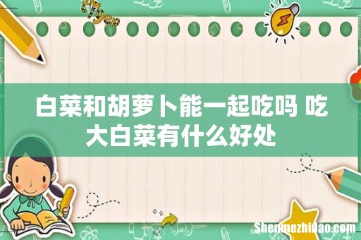 白菜和胡萝卜能一起吃吗 吃大白菜有什么好处