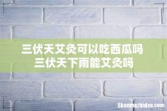 三伏天艾灸可以吃西瓜吗 三伏天下雨能艾灸吗