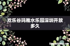 欢乐谷玛雅水乐园深圳开放多久