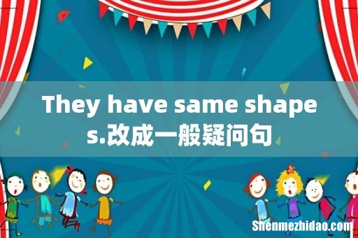 They have same shapes.改成一般疑问句