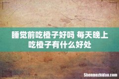 睡觉前吃橙子好吗 每天晚上吃橙子有什么好处
