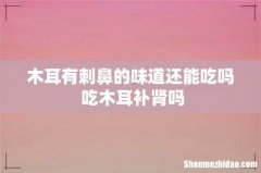 木耳有刺鼻的味道还能吃吗 吃木耳补肾吗