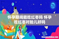 怀孕期间能吃红枣吗 怀孕吃红枣对胎儿好吗