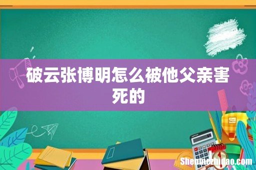 破云张博明怎么被他父亲害死的