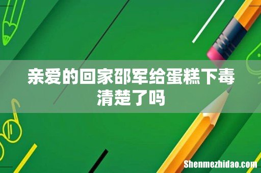 亲爱的回家邵军给蛋糕下毒清楚了吗