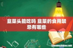 韭菜头能吃吗 韭菜的食用禁忌有哪些