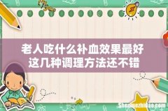 老人吃什么补血效果最好 这几种调理方法还不错